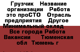 Грузчик › Название организации ­ Работа-это проСТО › Отрасль предприятия ­ Другое › Минимальный оклад ­ 1 - Все города Работа » Вакансии   . Тюменская обл.,Тюмень г.